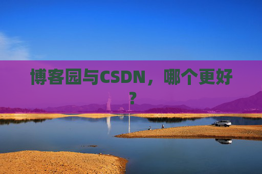 博客园与CSDN，哪个更好？