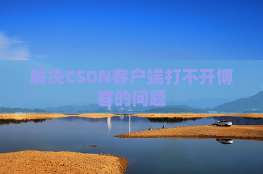 解决CSDN客户端打不开博客的问题