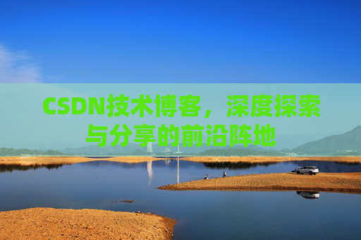 CSDN技术博客，深度探索与分享的前沿阵地
